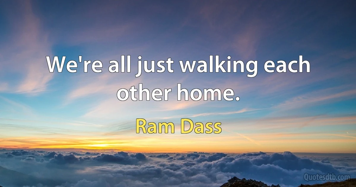 We're all just walking each other home. (Ram Dass)