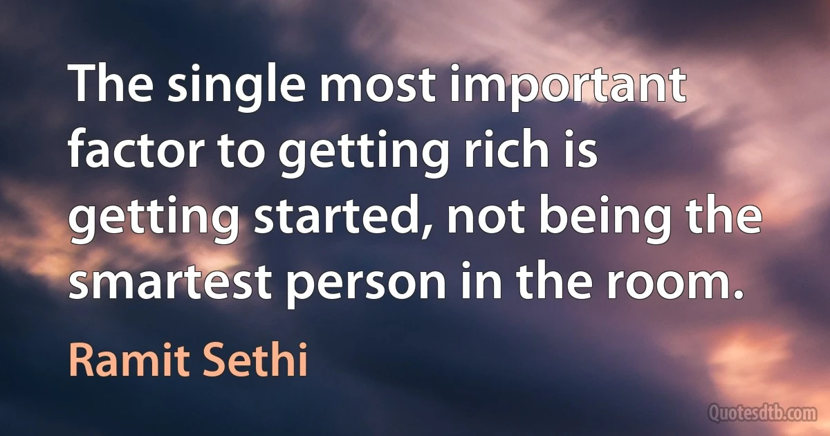 The single most important factor to getting rich is getting started, not being the smartest person in the room. (Ramit Sethi)