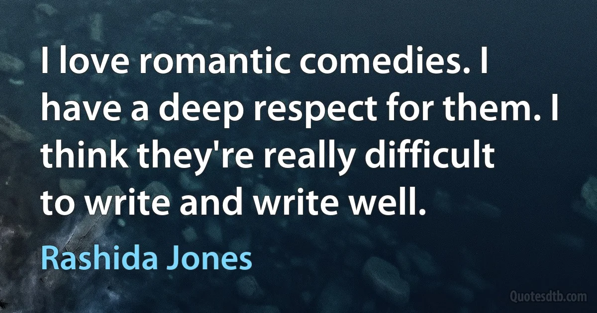 I love romantic comedies. I have a deep respect for them. I think they're really difficult to write and write well. (Rashida Jones)