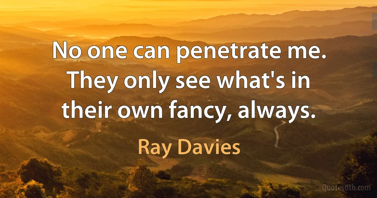 No one can penetrate me. They only see what's in their own fancy, always. (Ray Davies)