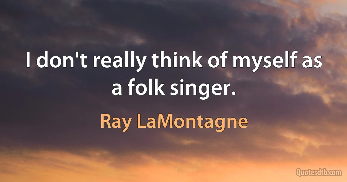 I don't really think of myself as a folk singer. (Ray LaMontagne)