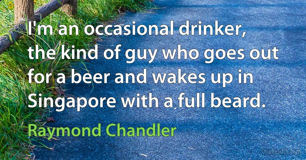 I'm an occasional drinker, the kind of guy who goes out for a beer and wakes up in Singapore with a full beard. (Raymond Chandler)