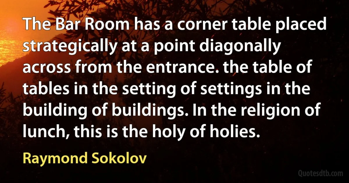 The Bar Room has a corner table placed strategically at a point diagonally across from the entrance. the table of tables in the setting of settings in the building of buildings. In the religion of lunch, this is the holy of holies. (Raymond Sokolov)