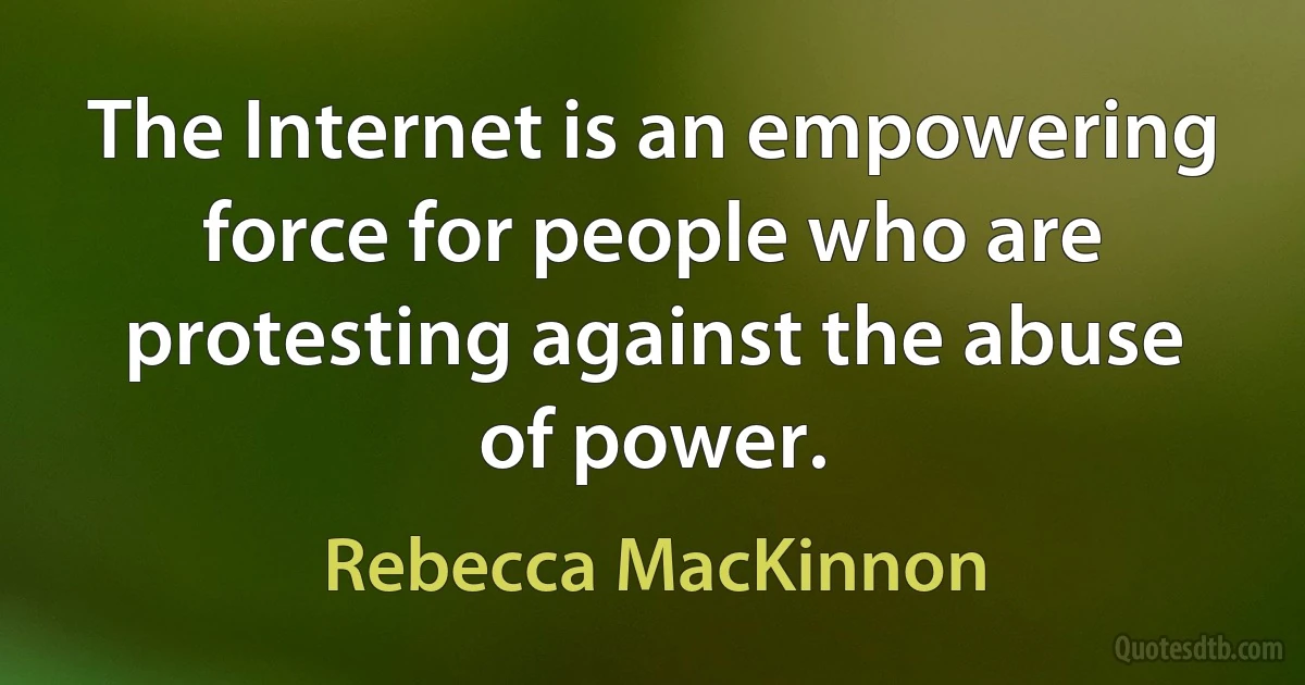 The Internet is an empowering force for people who are protesting against the abuse of power. (Rebecca MacKinnon)