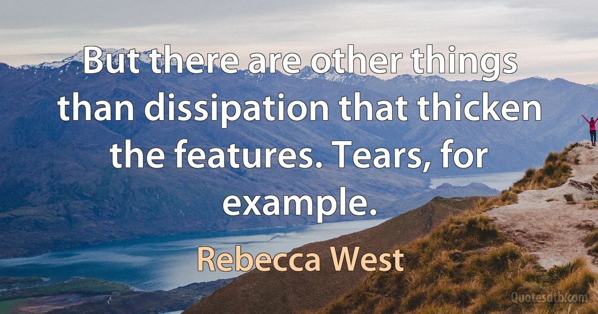 But there are other things than dissipation that thicken the features. Tears, for example. (Rebecca West)