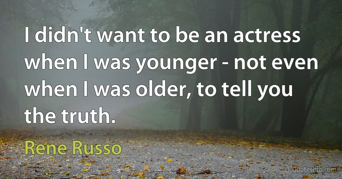 I didn't want to be an actress when I was younger - not even when I was older, to tell you the truth. (Rene Russo)