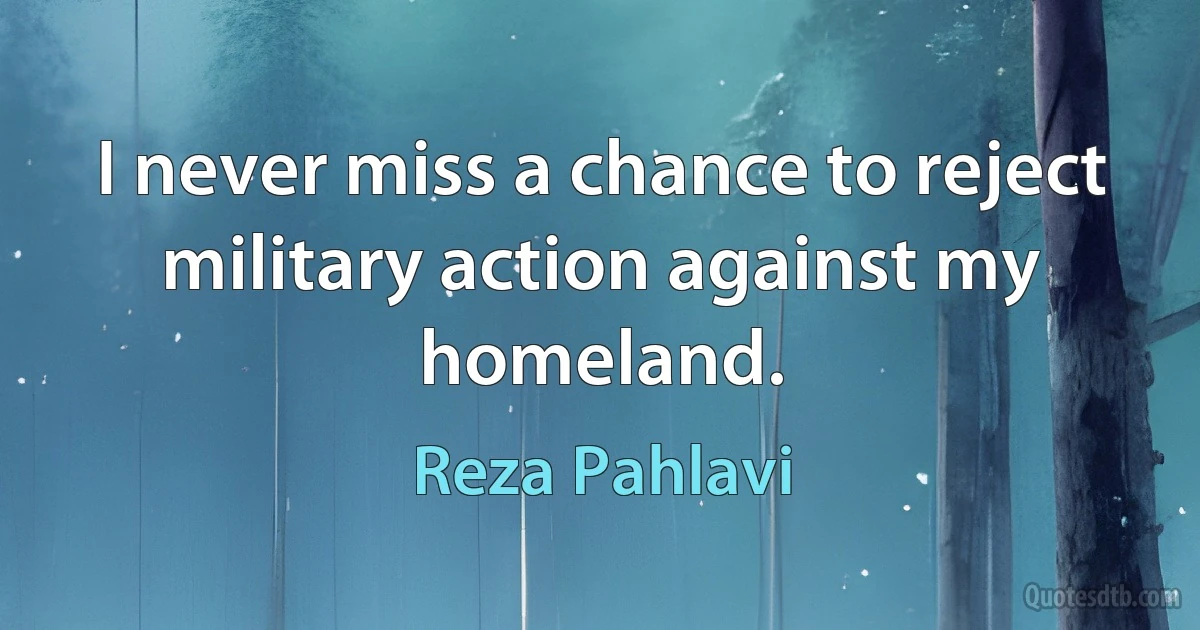 I never miss a chance to reject military action against my homeland. (Reza Pahlavi)