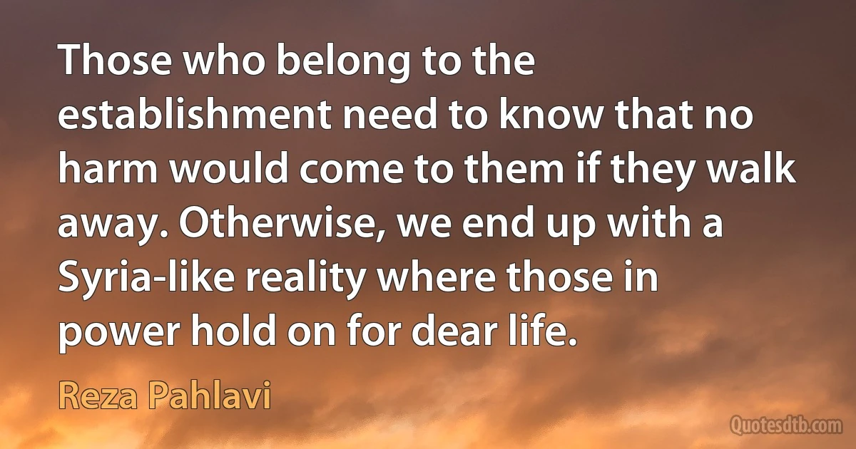 Those who belong to the establishment need to know that no harm would come to them if they walk away. Otherwise, we end up with a Syria-like reality where those in power hold on for dear life. (Reza Pahlavi)