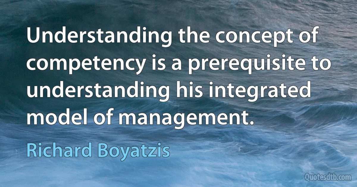 Understanding the concept of competency is a prerequisite to understanding his integrated model of management. (Richard Boyatzis)