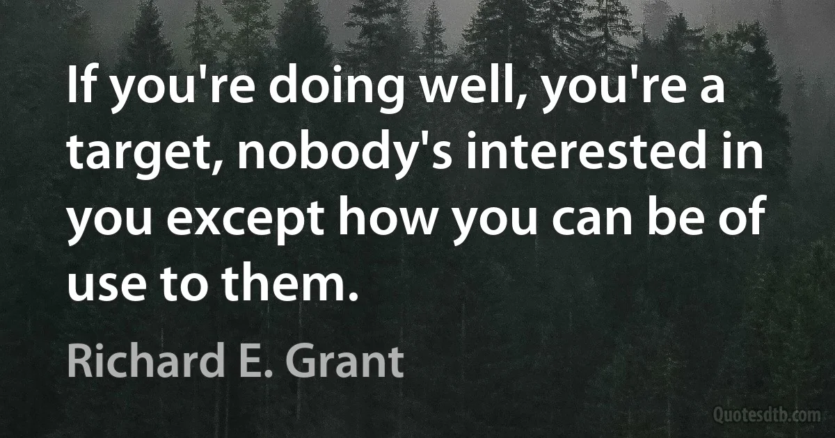 If you're doing well, you're a target, nobody's interested in you except how you can be of use to them. (Richard E. Grant)