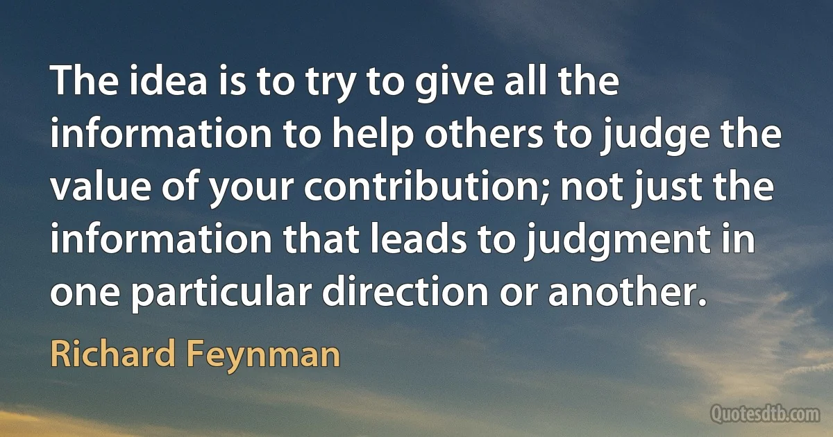 The idea is to try to give all the information to help others to judge the value of your contribution; not just the information that leads to judgment in one particular direction or another. (Richard Feynman)