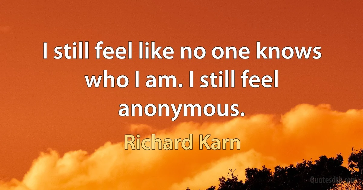 I still feel like no one knows who I am. I still feel anonymous. (Richard Karn)