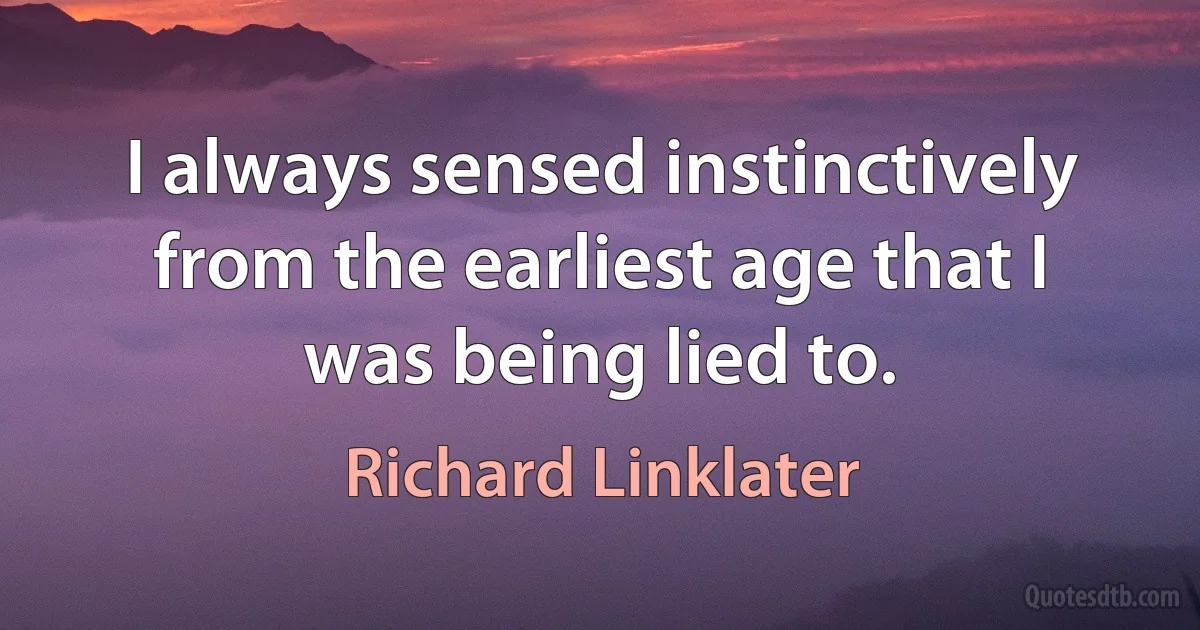 I always sensed instinctively from the earliest age that I was being lied to. (Richard Linklater)