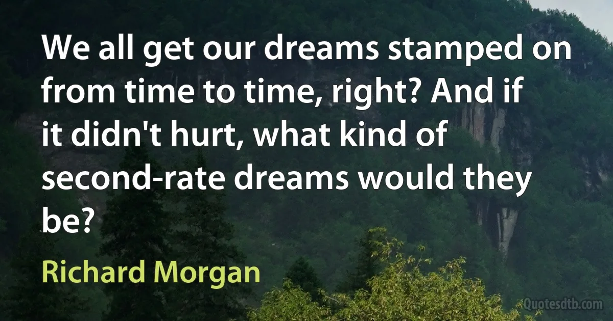 We all get our dreams stamped on from time to time, right? And if it didn't hurt, what kind of second-rate dreams would they be? (Richard Morgan)