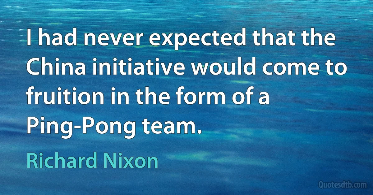 I had never expected that the China initiative would come to fruition in the form of a Ping-Pong team. (Richard Nixon)