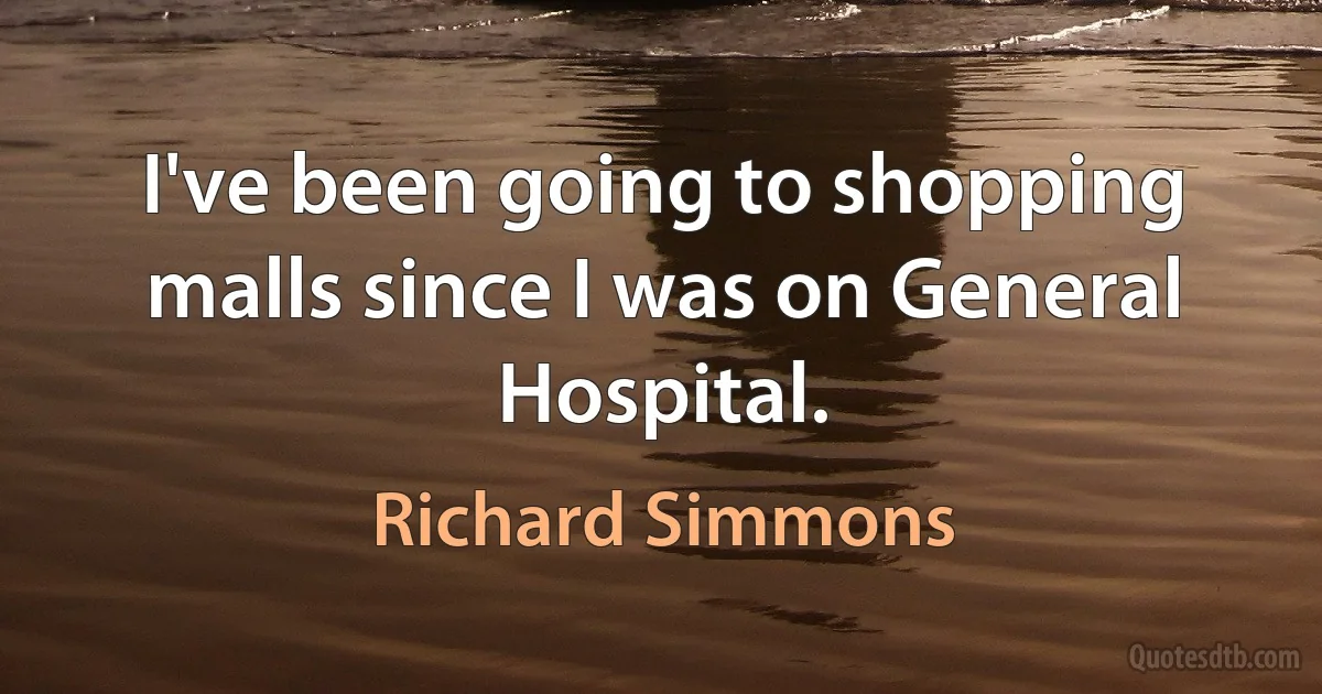 I've been going to shopping malls since I was on General Hospital. (Richard Simmons)