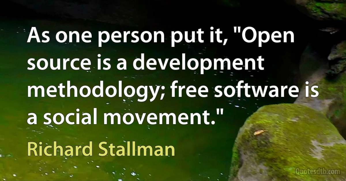 As one person put it, "Open source is a development methodology; free software is a social movement." (Richard Stallman)