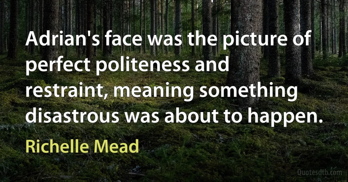 Adrian's face was the picture of perfect politeness and restraint, meaning something disastrous was about to happen. (Richelle Mead)