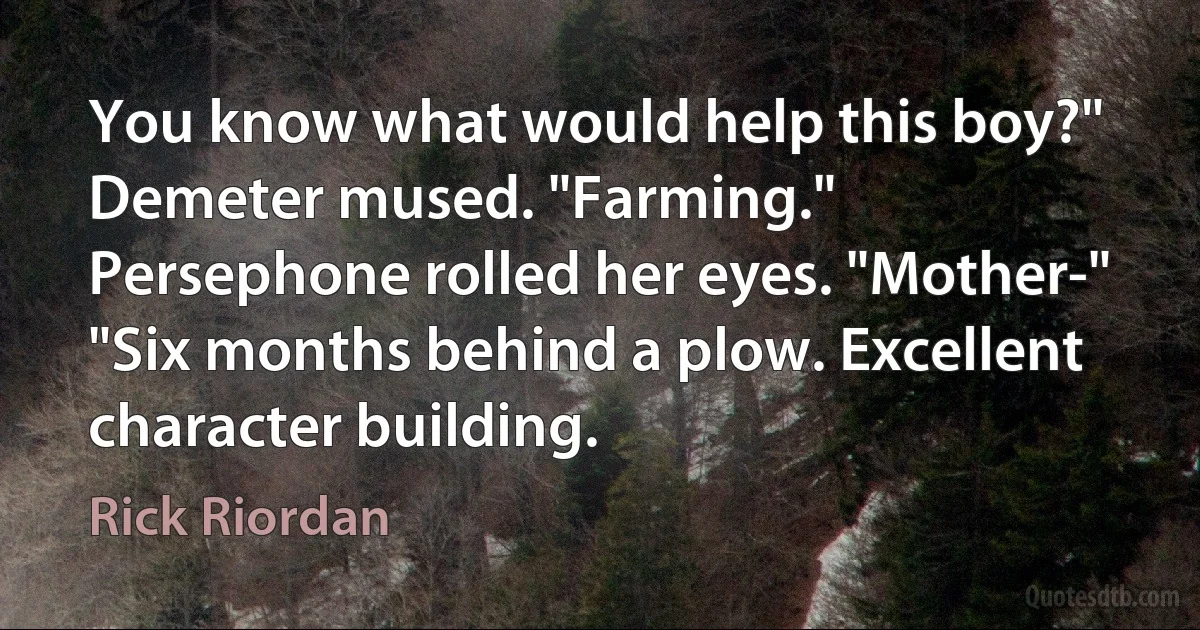 You know what would help this boy?" Demeter mused. "Farming."
Persephone rolled her eyes. "Mother-"
"Six months behind a plow. Excellent character building. (Rick Riordan)