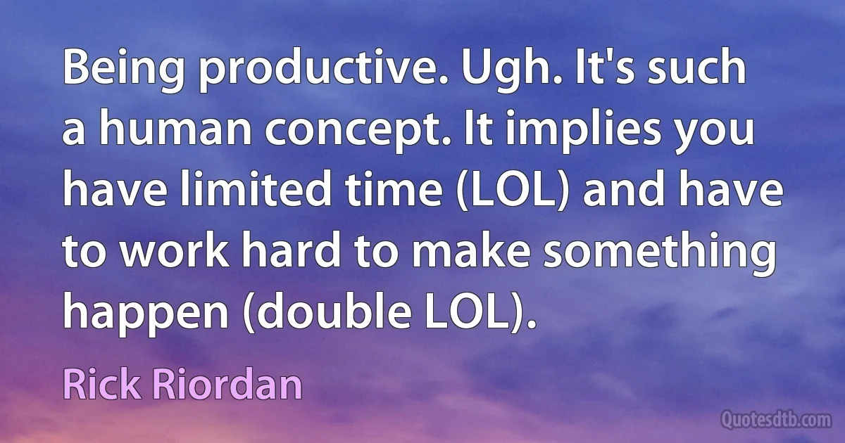 Being productive. Ugh. It's such a human concept. It implies you have limited time (LOL) and have to work hard to make something happen (double LOL). (Rick Riordan)