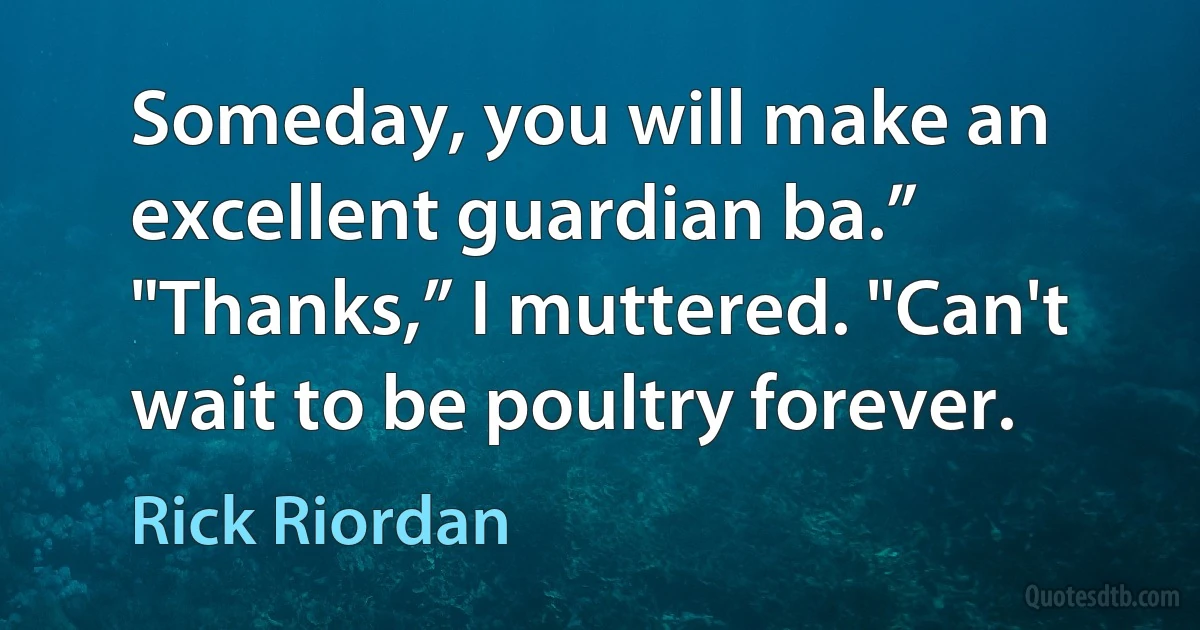 Someday, you will make an excellent guardian ba.”
"Thanks,” I muttered. "Can't wait to be poultry forever. (Rick Riordan)