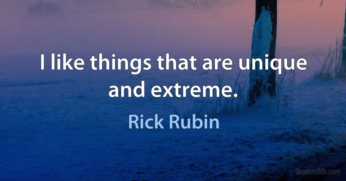 I like things that are unique and extreme. (Rick Rubin)