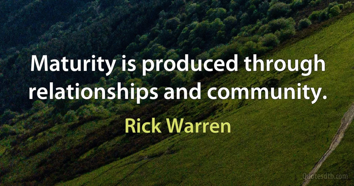 Maturity is produced through relationships and community. (Rick Warren)