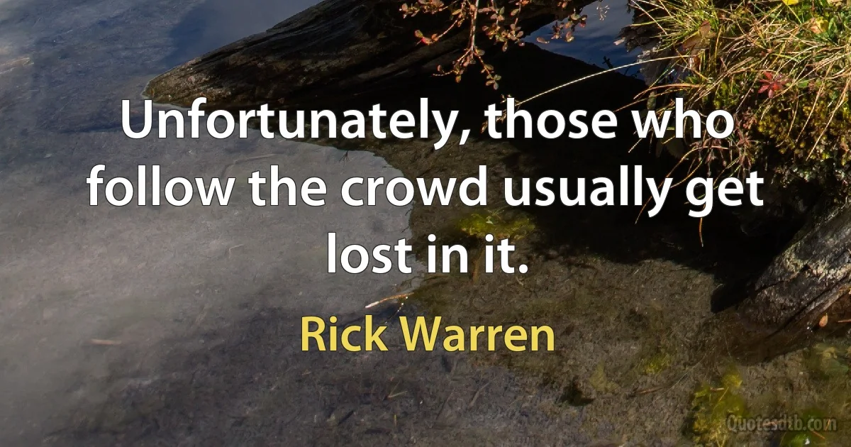 Unfortunately, those who follow the crowd usually get lost in it. (Rick Warren)