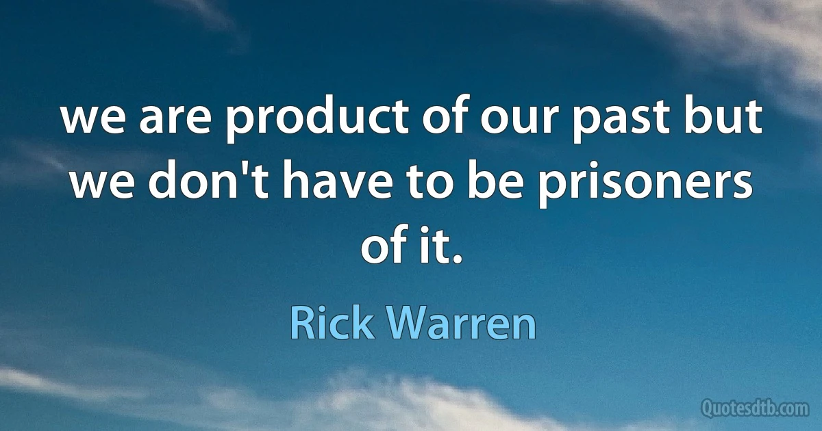 we are product of our past but we don't have to be prisoners of it. (Rick Warren)