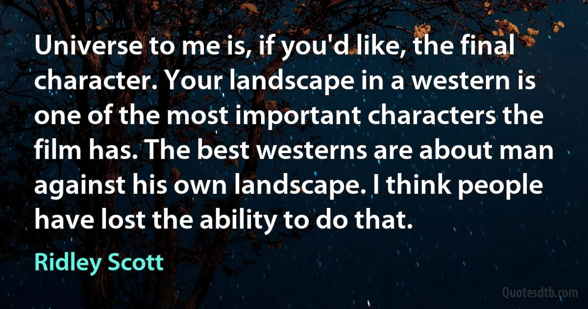 Universe to me is, if you'd like, the final character. Your landscape in a western is one of the most important characters the film has. The best westerns are about man against his own landscape. I think people have lost the ability to do that. (Ridley Scott)