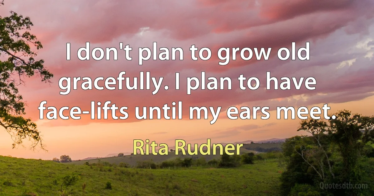 I don't plan to grow old gracefully. I plan to have face-lifts until my ears meet. (Rita Rudner)