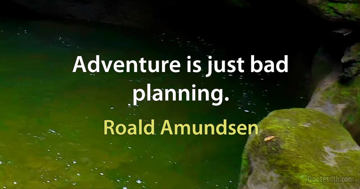 Adventure is just bad planning. (Roald Amundsen)