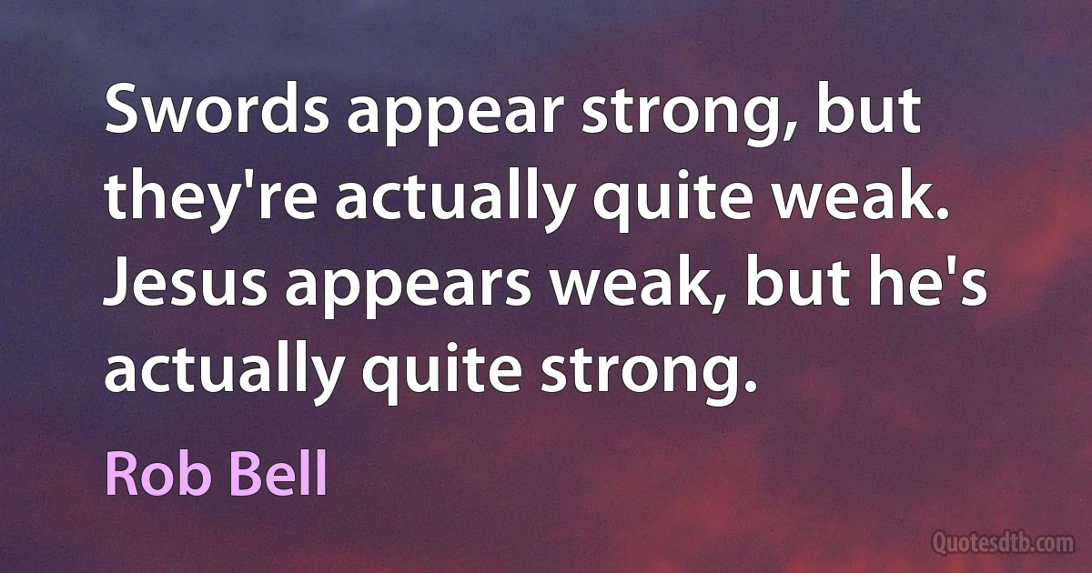 Swords appear strong, but they're actually quite weak. Jesus appears weak, but he's actually quite strong. (Rob Bell)