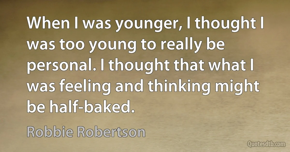 When I was younger, I thought I was too young to really be personal. I thought that what I was feeling and thinking might be half-baked. (Robbie Robertson)