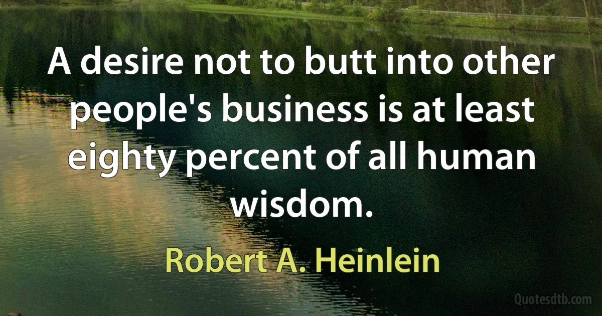 A desire not to butt into other people's business is at least eighty percent of all human wisdom. (Robert A. Heinlein)