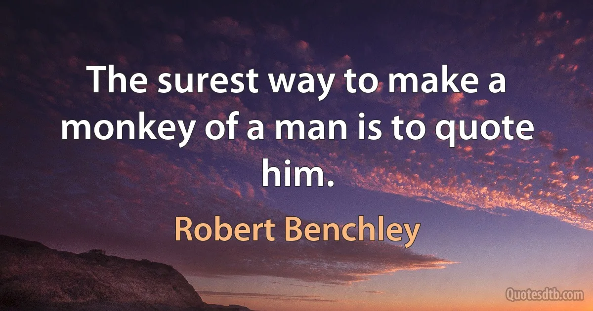 The surest way to make a monkey of a man is to quote him. (Robert Benchley)