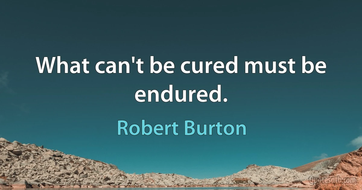 What can't be cured must be endured. (Robert Burton)