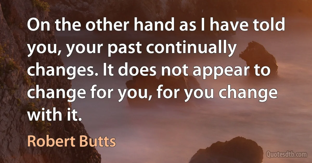 On the other hand as I have told you, your past continually changes. It does not appear to change for you, for you change with it. (Robert Butts)