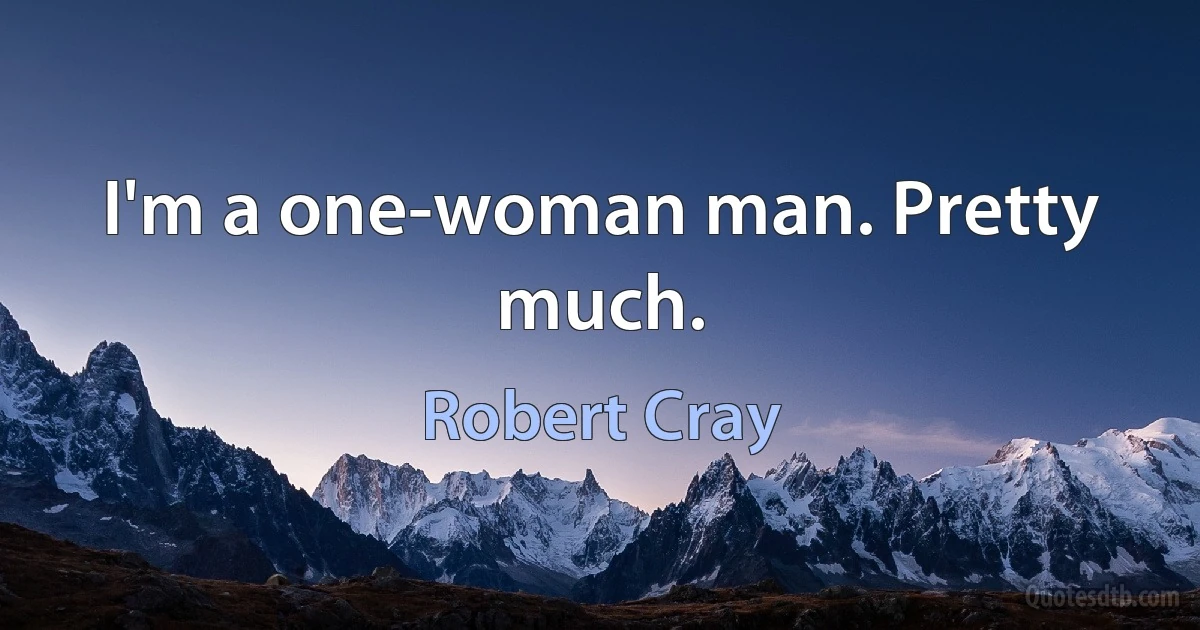 I'm a one-woman man. Pretty much. (Robert Cray)