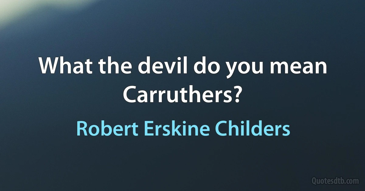 What the devil do you mean Carruthers? (Robert Erskine Childers)