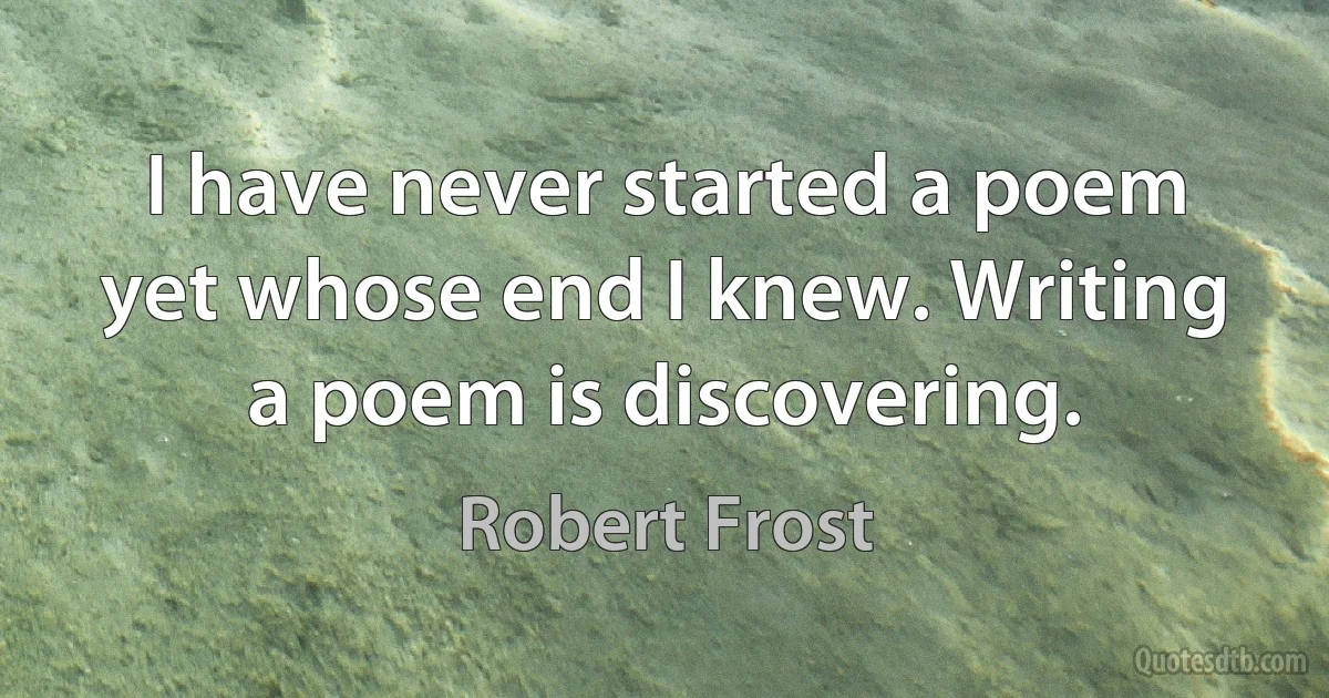 I have never started a poem yet whose end I knew. Writing a poem is discovering. (Robert Frost)