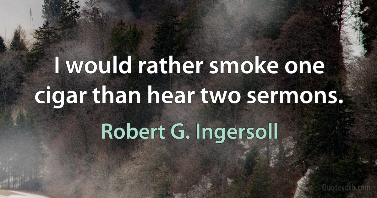 I would rather smoke one cigar than hear two sermons. (Robert G. Ingersoll)