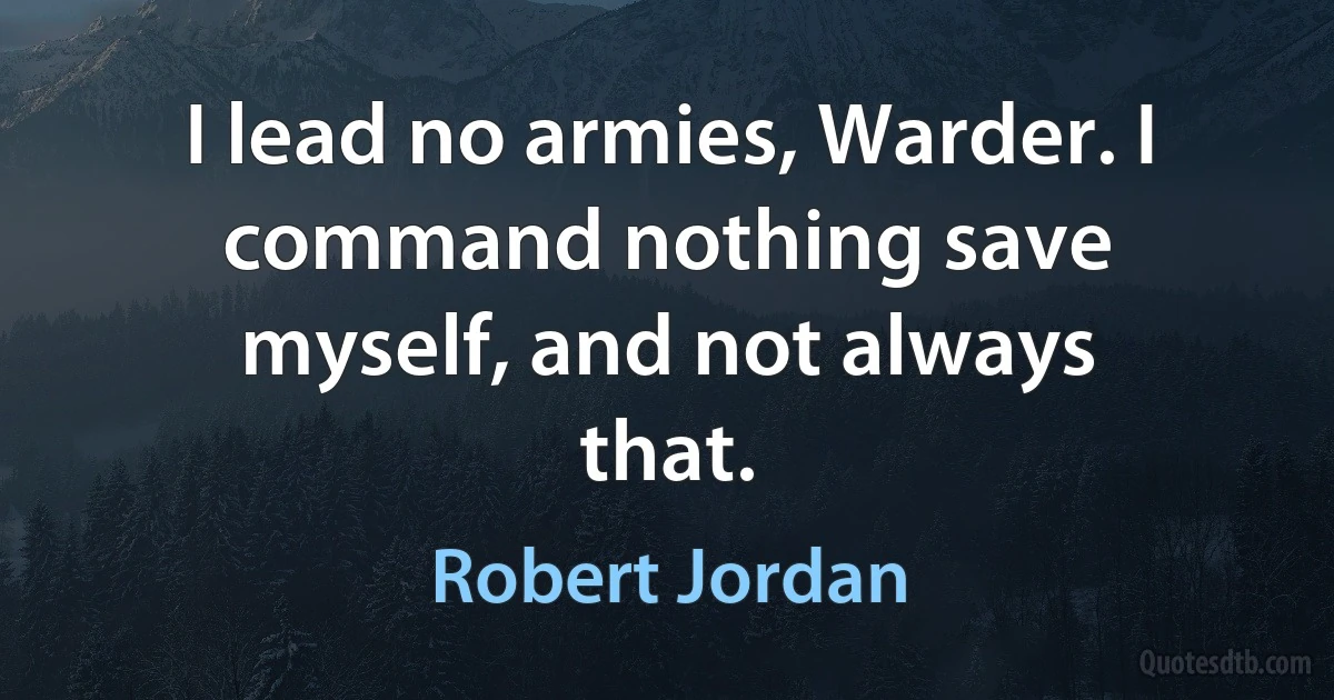 I lead no armies, Warder. I command nothing save myself, and not always that. (Robert Jordan)