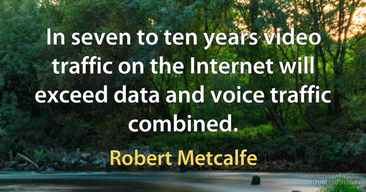 In seven to ten years video traffic on the Internet will exceed data and voice traffic combined. (Robert Metcalfe)