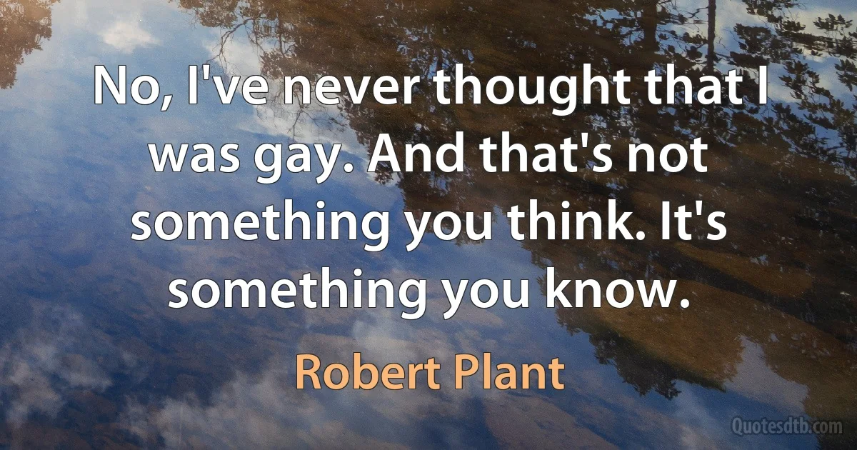 No, I've never thought that I was gay. And that's not something you think. It's something you know. (Robert Plant)