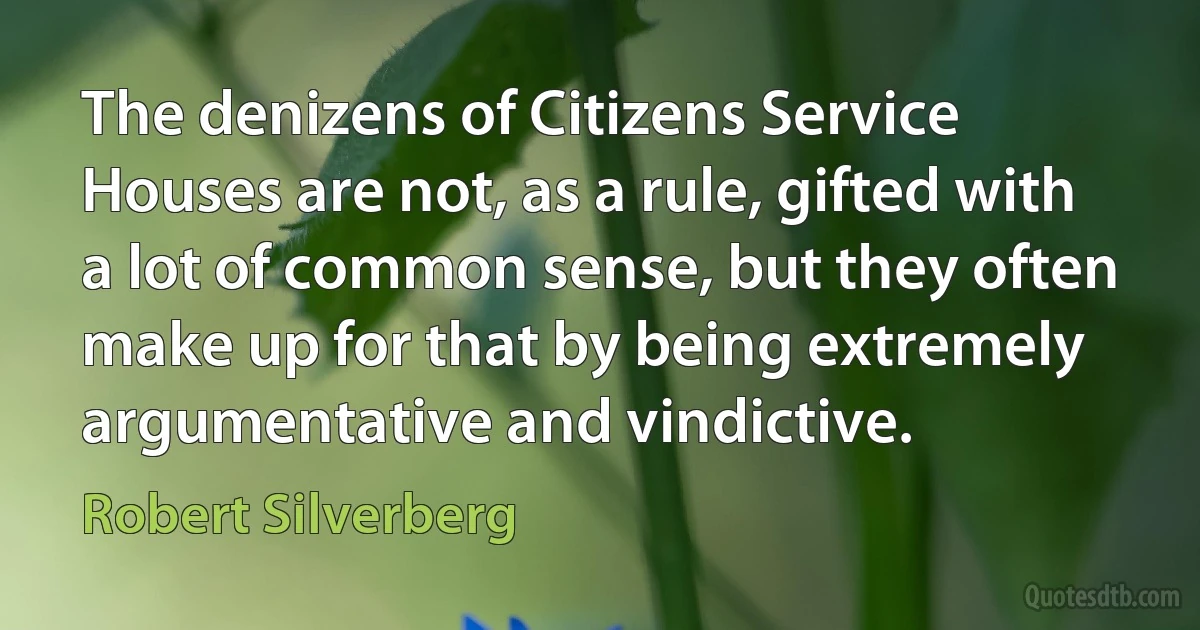 The denizens of Citizens Service Houses are not, as a rule, gifted with a lot of common sense, but they often make up for that by being extremely argumentative and vindictive. (Robert Silverberg)