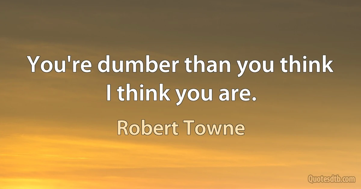 You're dumber than you think I think you are. (Robert Towne)