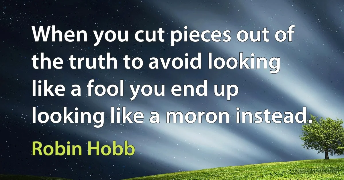 When you cut pieces out of the truth to avoid looking like a fool you end up looking like a moron instead. (Robin Hobb)