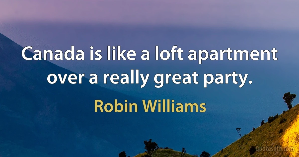 Canada is like a loft apartment over a really great party. (Robin Williams)