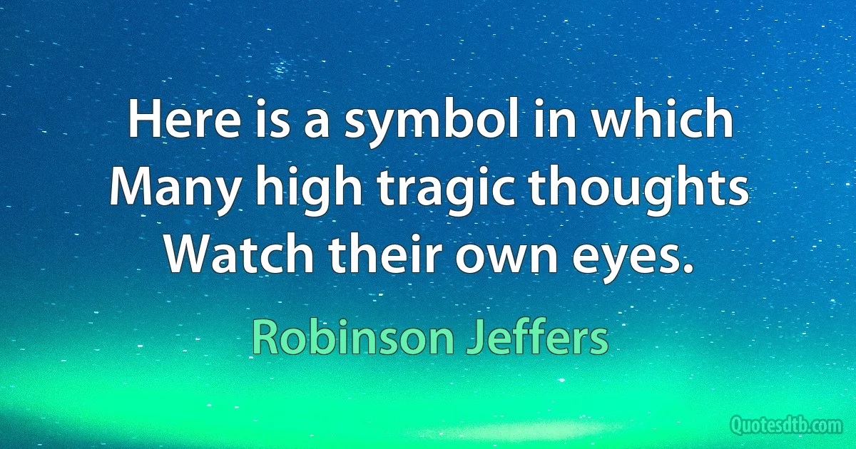 Here is a symbol in which
Many high tragic thoughts
Watch their own eyes. (Robinson Jeffers)